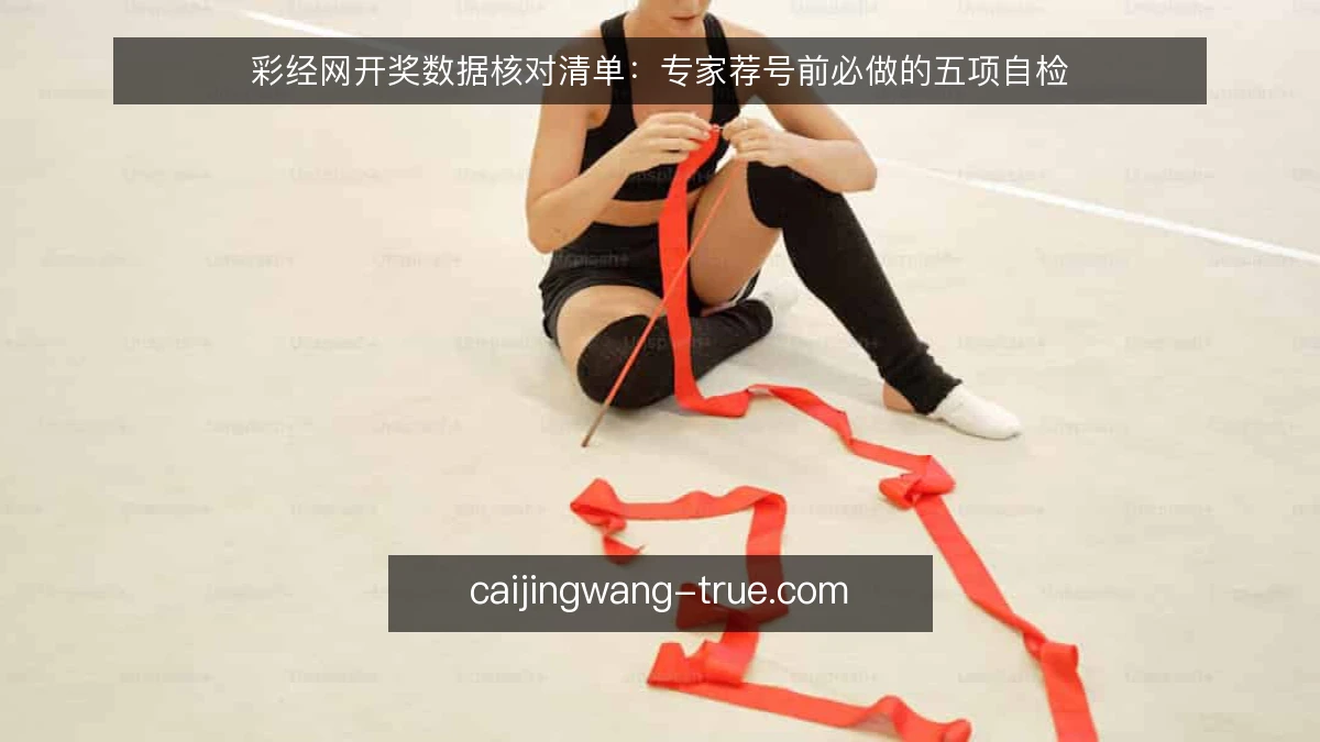 彩经网开奖数据核对清单：专家荐号前必做的五项自检